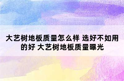 大艺树地板质量怎么样 选好不如用的好 大艺树地板质量曝光